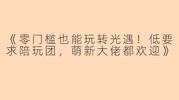 《零门槛也能玩转光遇！低要求陪玩团，萌新大佬都欢迎》