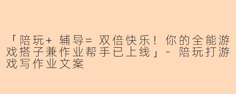 「陪玩+辅导=双倍快乐！你的全能游戏搭子兼作业帮手已上线」-陪玩打游戏写作业文案