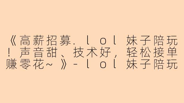 《高薪招募.lol妹子陪玩！声音甜、技术好，轻松接单赚零花~》-lol妹子陪玩招聘