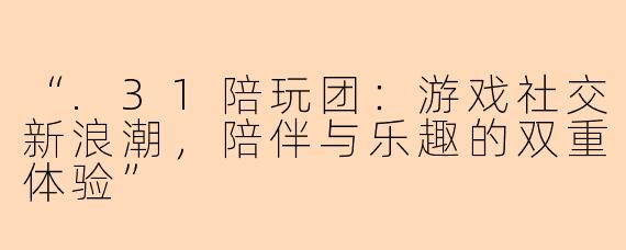 “.31陪玩团：游戏社交新浪潮，陪伴与乐趣的双重体验”