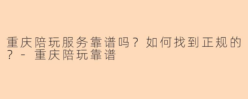 重庆陪玩服务靠谱吗？如何找到正规的？-重庆陪玩靠谱