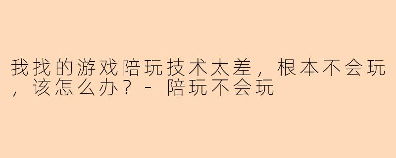 我找的游戏陪玩技术太差，根本不会玩，该怎么办？-陪玩不会玩