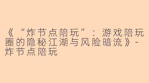 《“炸节点陪玩”：游戏陪玩圈的隐秘江湖与风险暗流》-炸节点陪玩