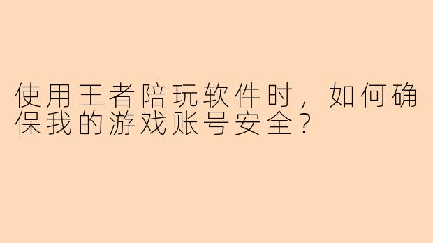 使用王者陪玩软件时，如何确保我的游戏账号安全？