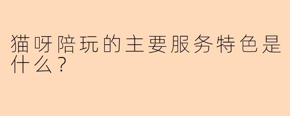 猫呀陪玩的主要服务特色是什么？