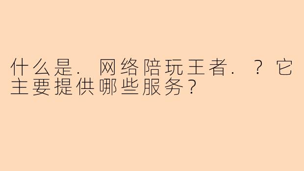 什么是.网络陪玩王者.？它主要提供哪些服务？