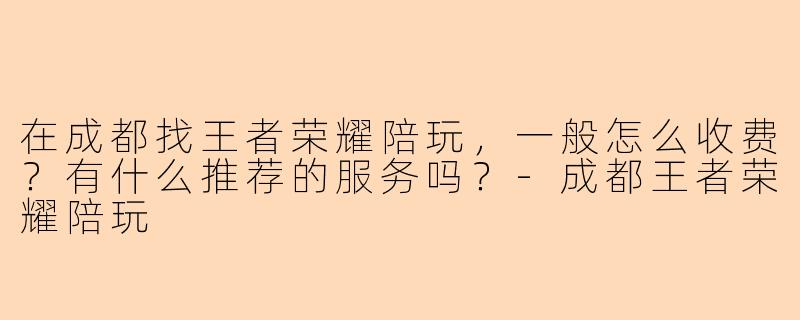 在成都找王者荣耀陪玩，一般怎么收费？有什么推荐的服务吗？-成都王者荣耀陪玩