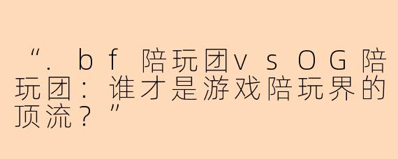 “.bf陪玩团vsOG陪玩团：谁才是游戏陪玩界的顶流？”