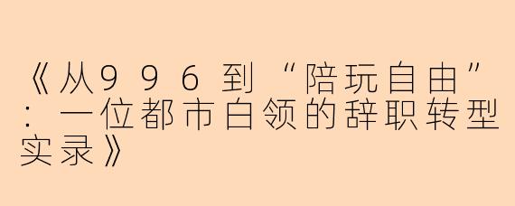 《从996到“陪玩自由”：一位都市白领的辞职转型实录》