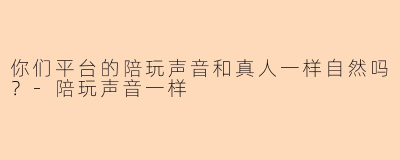 你们平台的陪玩声音和真人一样自然吗？-陪玩声音一样