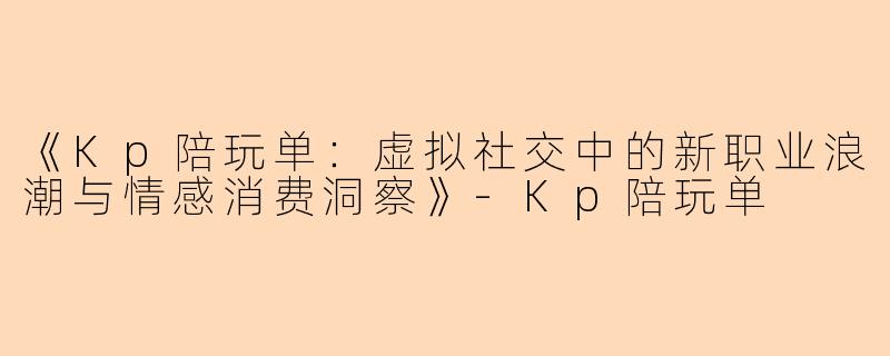 《Kp陪玩单：虚拟社交中的新职业浪潮与情感消费洞察》-Kp陪玩单