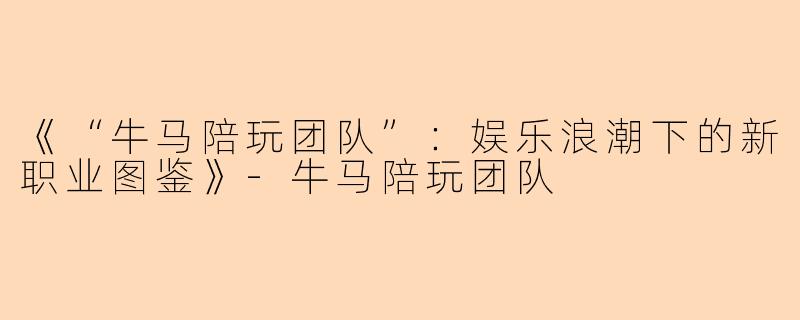 《“牛马陪玩团队”：娱乐浪潮下的新职业图鉴》-牛马陪玩团队