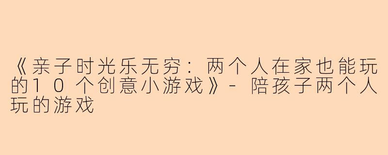 《亲子时光乐无穷：两个人在家也能玩的10个创意小游戏》-陪孩子两个人玩的游戏