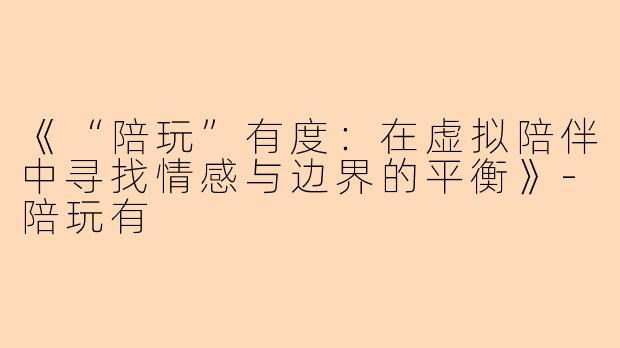 《“陪玩”有度：在虚拟陪伴中寻找情感与边界的平衡》-陪玩有