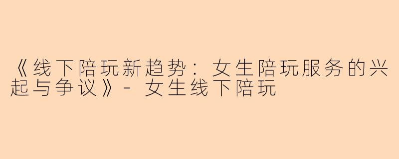 《线下陪玩新趋势：女生陪玩服务的兴起与争议》-女生线下陪玩