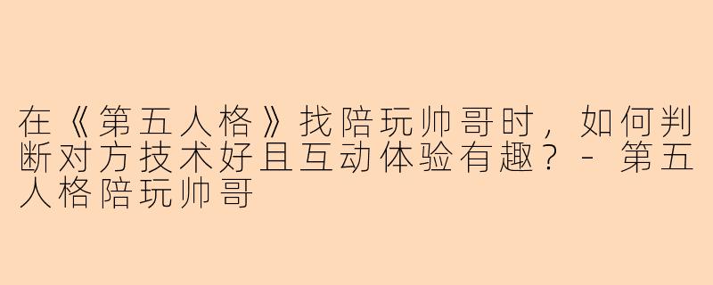 在《第五人格》找陪玩帅哥时，如何判断对方技术好且互动体验有趣？-第五人格陪玩帅哥