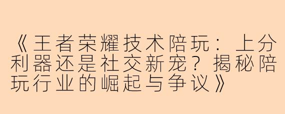 《王者荣耀技术陪玩：上分利器还是社交新宠？揭秘陪玩行业的崛起与争议》
