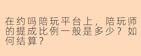 在约吗陪玩平台上,陪玩师的提成比例一般是多少?如何结算?