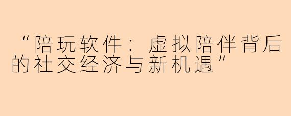“陪玩软件：虚拟陪伴背后的社交经济与新机遇”