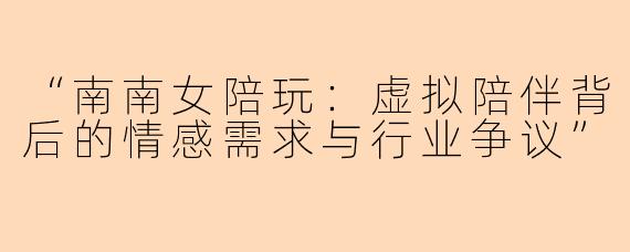 “南南女陪玩：虚拟陪伴背后的情感需求与行业争议”