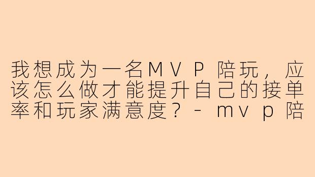 我想成为一名MVP陪玩，应该怎么做才能提升自己的接单率和玩家满意度？-mvp陪玩怎么当陪玩