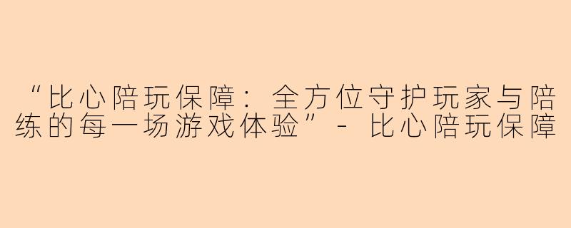 “比心陪玩保障：全方位守护玩家与陪练的每一场游戏体验”-比心陪玩保障