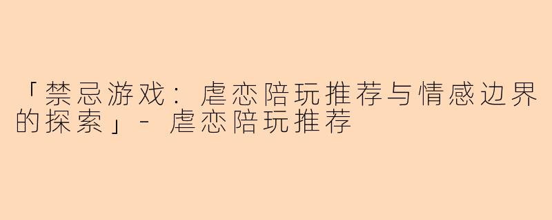 「禁忌游戏：虐恋陪玩推荐与情感边界的探索」-虐恋陪玩推荐