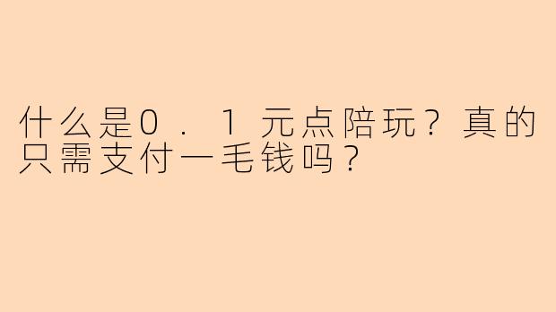 什么是0.1元点陪玩？真的只需支付一毛钱吗？