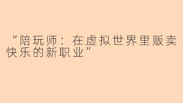 “陪玩师：在虚拟世界里贩卖快乐的新职业”