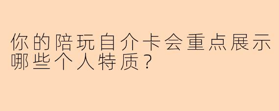 你的陪玩自介卡会重点展示哪些个人特质?