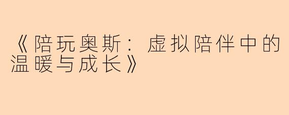 《陪玩奥斯：虚拟陪伴中的温暖与成长》