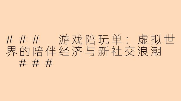 ###
游戏陪玩单：虚拟世界的陪伴经济与新社交浪潮

###