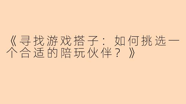 《寻找游戏搭子：如何挑选一个合适的陪玩伙伴？》
