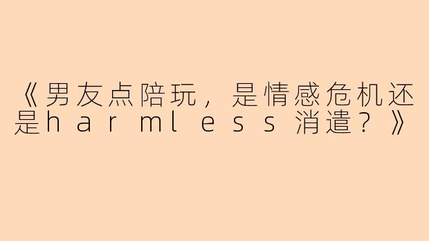 《男友点陪玩，是情感危机还是harmless消遣？》