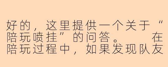 好的，这里提供一个关于“陪玩喷挂”的问答。

在陪玩过程中，如果发现队友（老板或队友）使用了外挂（作弊软件），作为陪玩应该怎么办？直接开喷吗？