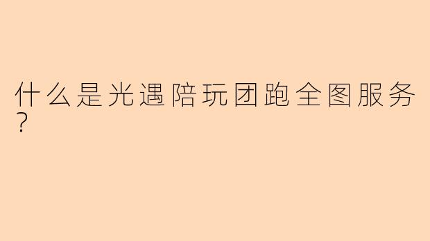 什么是光遇陪玩团跑全图服务？