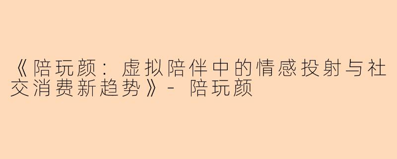 《陪玩颜:虚拟陪伴中的情感投射与社交消费新趋势》