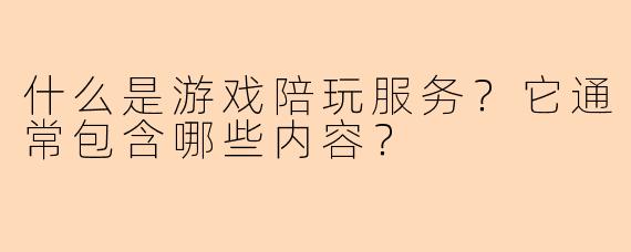 什么是游戏陪玩服务?它通常包含哪些内容?