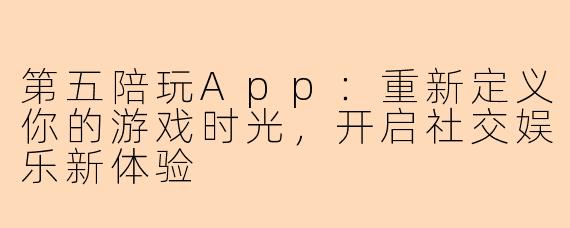 第五陪玩App：重新定义你的游戏时光，开启社交娱乐新体验