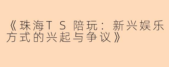 《珠海TS陪玩：新兴娱乐方式的兴起与争议》
