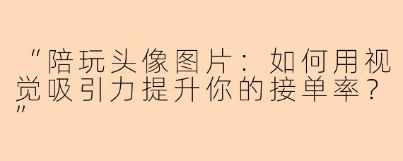 “陪玩头像图片：如何用视觉吸引力提升你的接单率？”