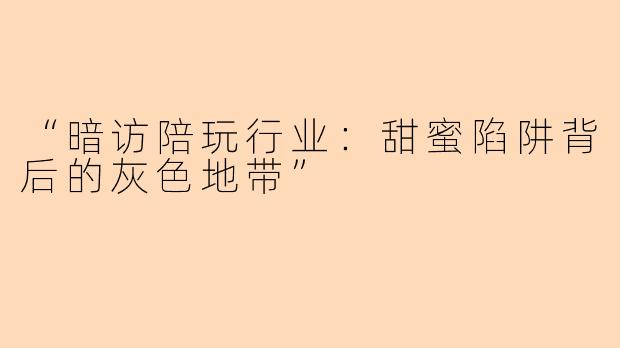 “暗访陪玩行业：甜蜜陷阱背后的灰色地带”