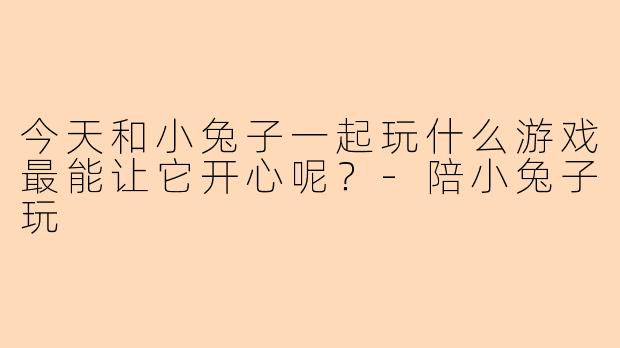 今天和小兔子一起玩什么游戏最能让它开心呢？-陪小兔子玩