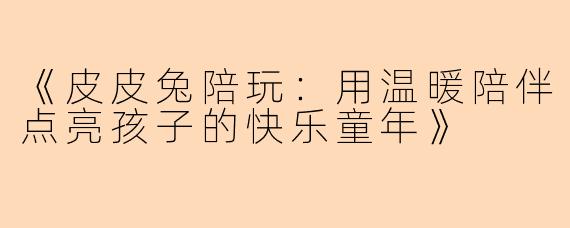 《皮皮兔陪玩：用温暖陪伴点亮孩子的快乐童年》