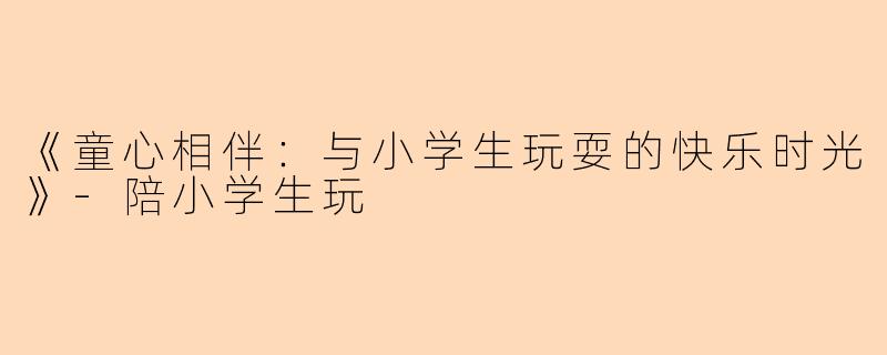 《童心相伴：与小学生玩耍的快乐时光》-陪小学生玩