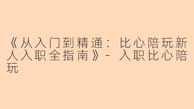 《从入门到精通：比心陪玩新人入职全指南》-入职比心陪玩