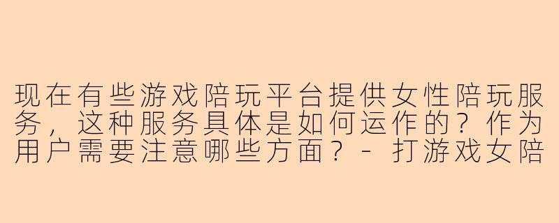 现在有些游戏陪玩平台提供女性陪玩服务,这种服务具体是如何运作的?作为用户需要注意哪些方面?