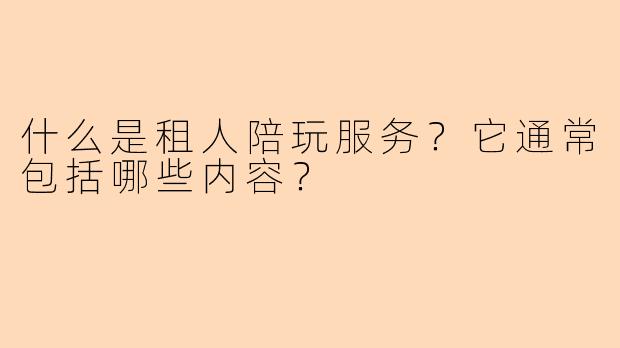 什么是租人陪玩服务？它通常包括哪些内容？