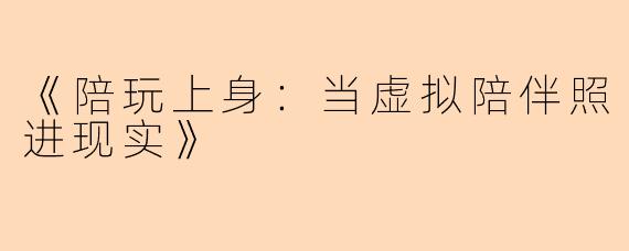 《陪玩上身：当虚拟陪伴照进现实》