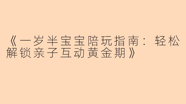 《一岁半宝宝陪玩指南：轻松解锁亲子互动黄金期》